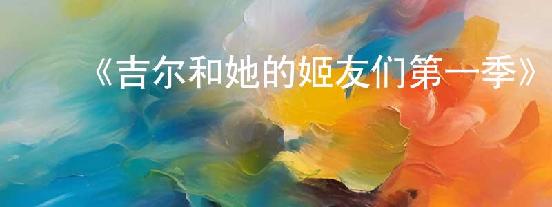 陈之藩发布《吉尔和她的姬友们第一季》迅雷下载/在线观看-都市情感-美剧天堂